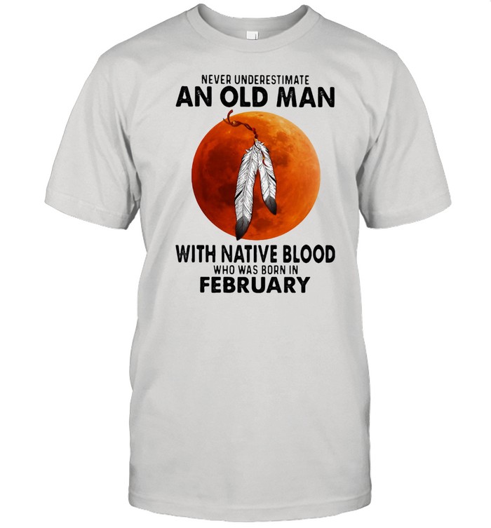 Never Underestimate An Old Man With Native Blood Who Was Born In February Blood Moon  Classic Men's T-shirt