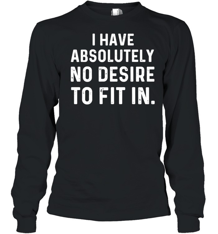 I Have Absolutely No Desire To Fit In Sarcastic Saying shirt Long Sleeved T-shirt