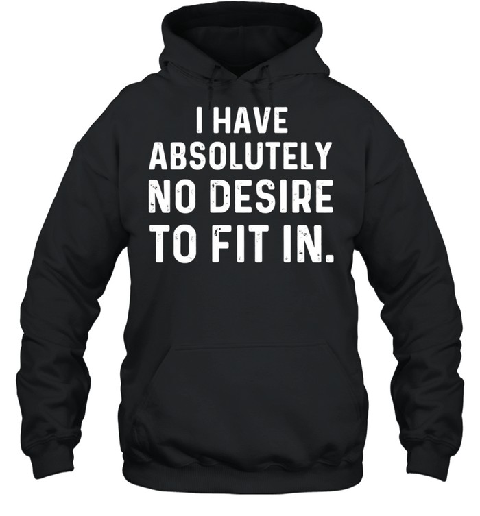 I Have Absolutely No Desire To Fit In Sarcastic Saying shirt Unisex Hoodie