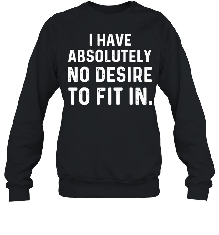 I Have Absolutely No Desire To Fit In Sarcastic Saying shirt Unisex Sweatshirt