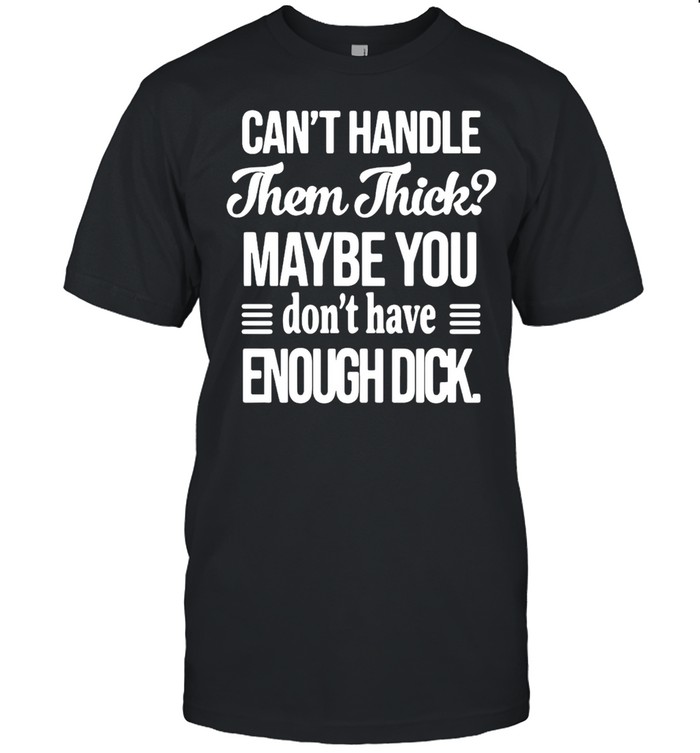 Can’t handle Them Thick Maybe You Don’t Have Enough Dick T-shirt Classic Men's T-shirt