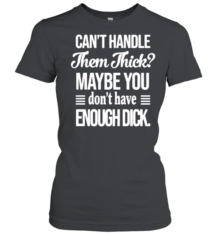 Can’t handle Them Thick Maybe You Don’t Have Enough Dick T-shirt Classic Women's T-shirt