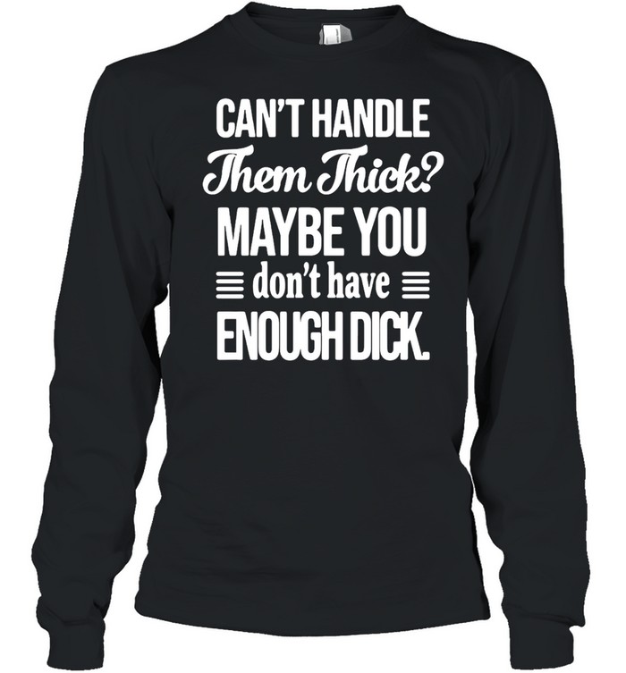 Can’t handle Them Thick Maybe You Don’t Have Enough Dick T-shirt Long Sleeved T-shirt