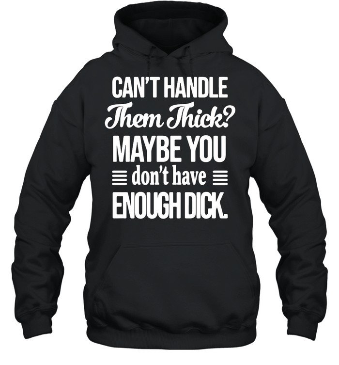 Can’t handle Them Thick Maybe You Don’t Have Enough Dick T-shirt Unisex Hoodie