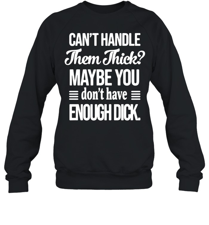 Can’t handle Them Thick Maybe You Don’t Have Enough Dick T-shirt Unisex Sweatshirt
