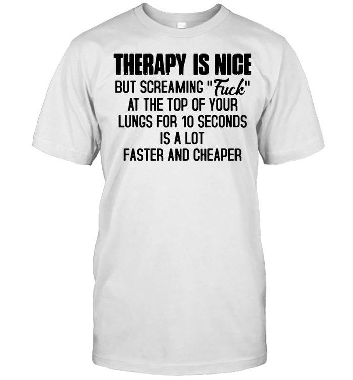 Therapy Is Nice But Screaming Fuck At The Top Of Your Lungs For 10 Seconds Is A Lot Faster And Cheaper T-shirt Classic Men's T-shirt