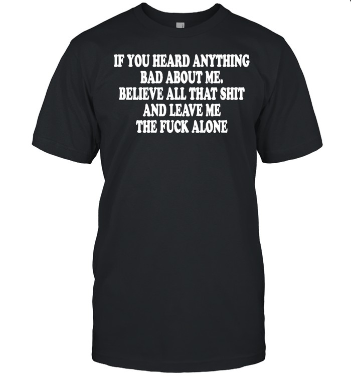 If you heard anything bad about me believe all that shit and leave me shirt Classic Men's T-shirt