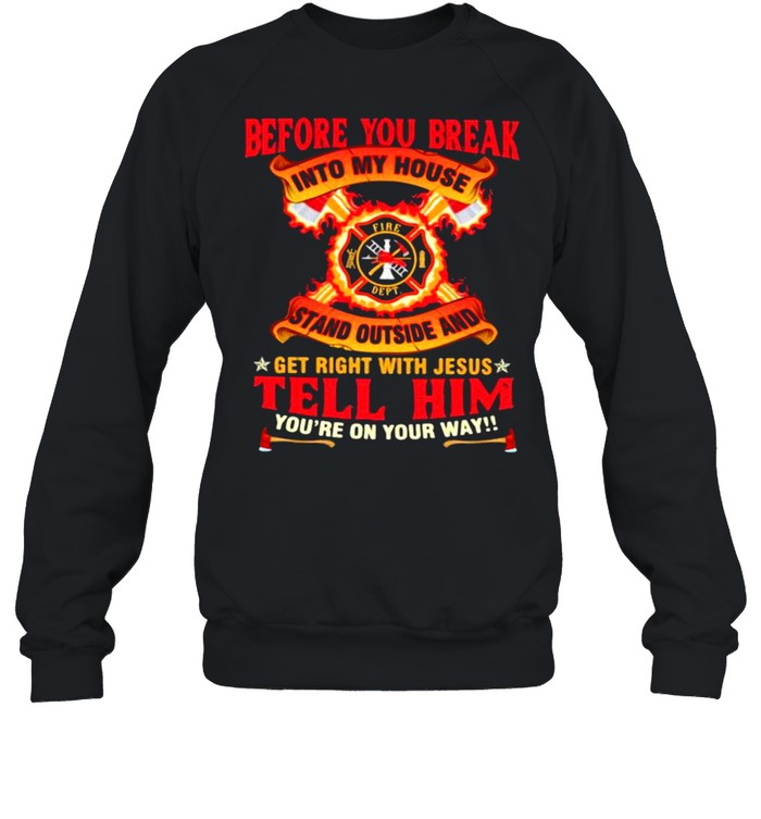 Before you break into my house stand outside and get right with jesus tell him you’re on your way firefighter shirt Unisex Sweatshirt