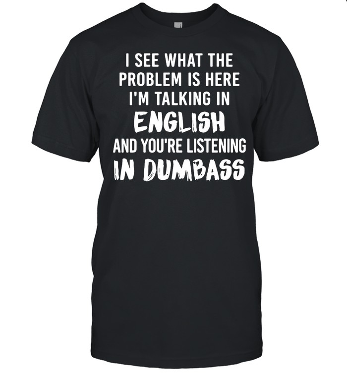 I See What The Problem Is Here I’m Talking in English And You’re Listening In Dumbass T-shirt Classic Men's T-shirt