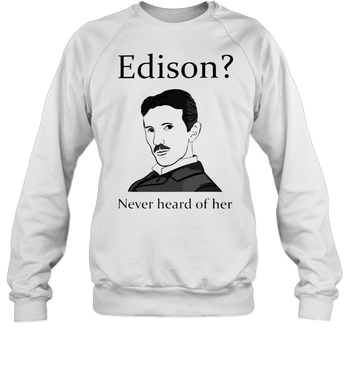 Nikola Tesla Edison never heard of her shirt Unisex Sweatshirt