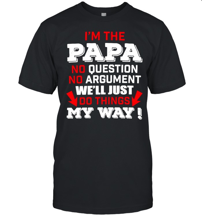 I’m The Papa No Question No Argument We’ll Just Do Things My Way T-shirt Classic Men's T-shirt
