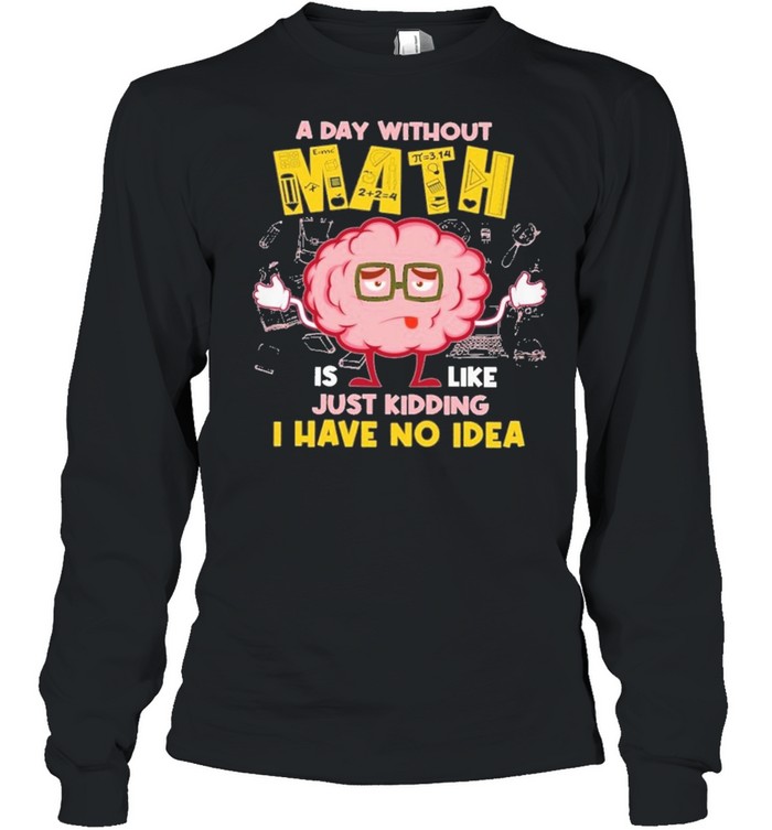 A day without math is like just kidding I have no idea shirt Long Sleeved T-shirt