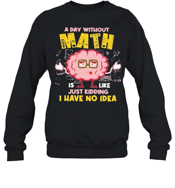 A day without math is like just kidding I have no idea shirt Unisex Sweatshirt