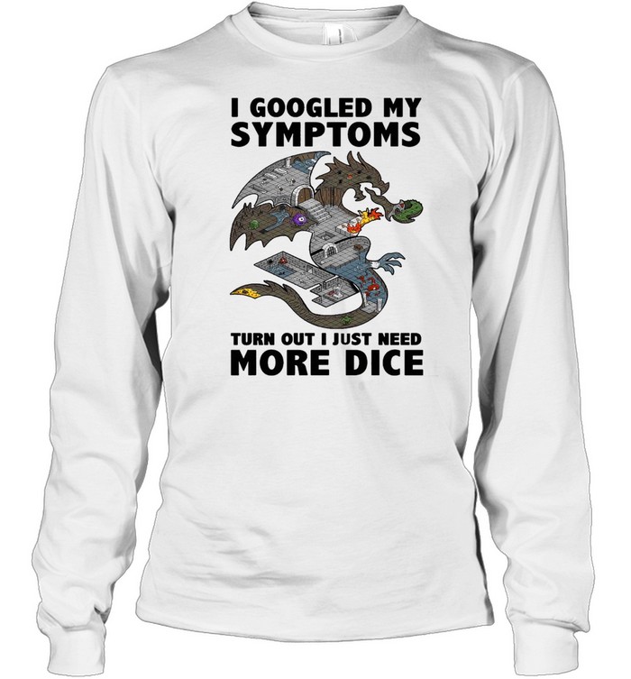 Dragon googled my symptoms turns out I just need more dice shirt Long Sleeved T-shirt