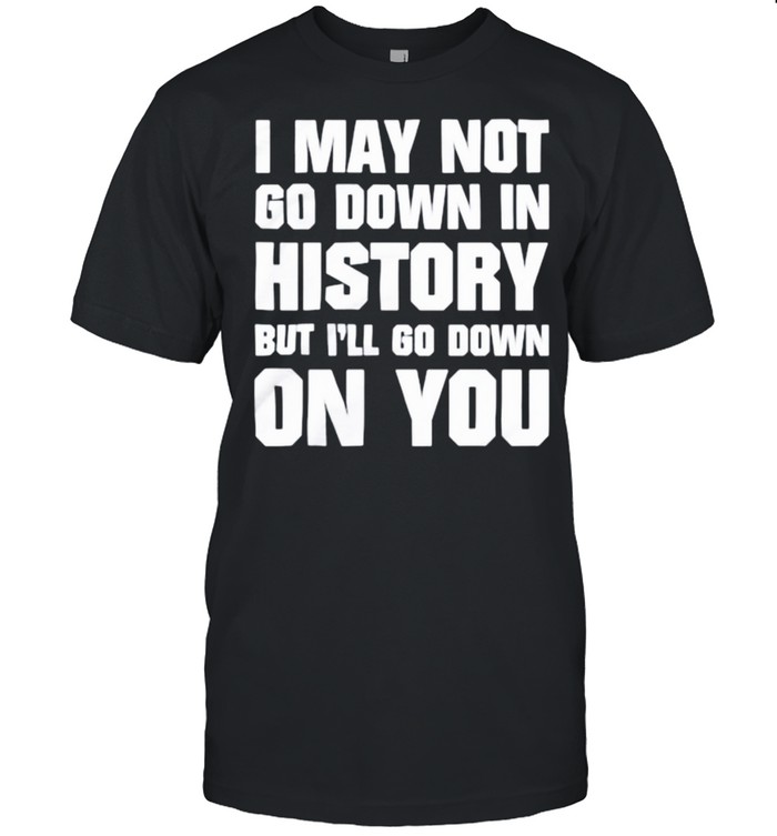 I may not go down in history but ill go down on you shirt Classic Men's T-shirt