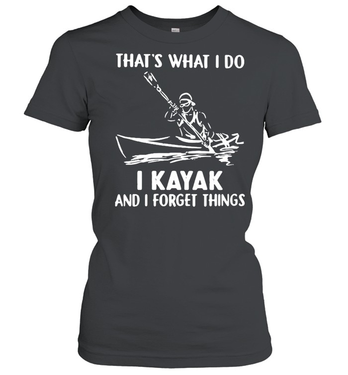 That’s What I Do I Kayak And I Forget Things  Classic Women's T-shirt