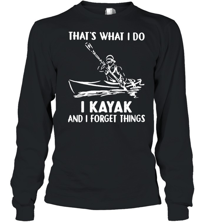 That’s What I Do I Kayak And I Forget Things  Long Sleeved T-shirt