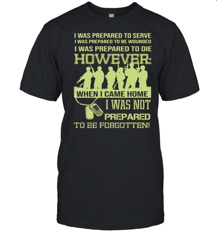 I was prepared to serve i was to die however when i came home i was not prepared to be forgotten shirt Classic Men's T-shirt
