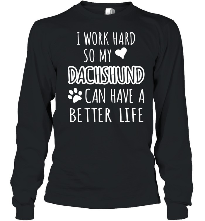 I WORK HARD SO MY DACHSHUND CAN HAVE A BETTER LIFE SHIRT Long Sleeved T-shirt