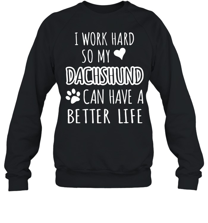 I WORK HARD SO MY DACHSHUND CAN HAVE A BETTER LIFE SHIRT Unisex Sweatshirt