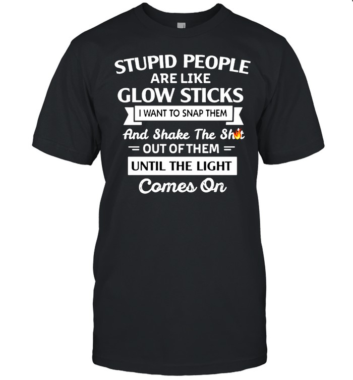 Stupid People Are Like Glow Sticks I Want To Snap Them And Shake The Shit Out Of Them Until The Light Comes On T-shirt Classic Men's T-shirt