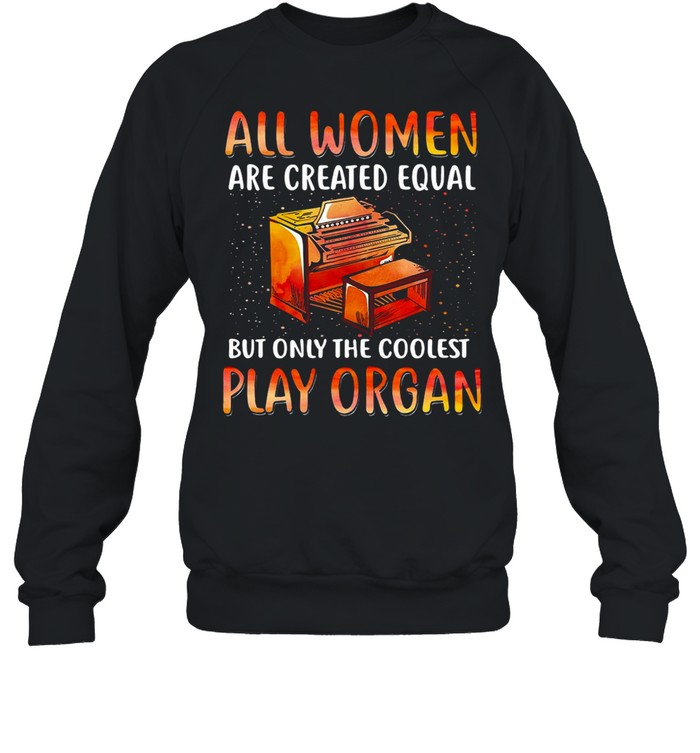 All Women Are Created Equal But Only The Coolest Play Organ T-shirt Unisex Sweatshirt