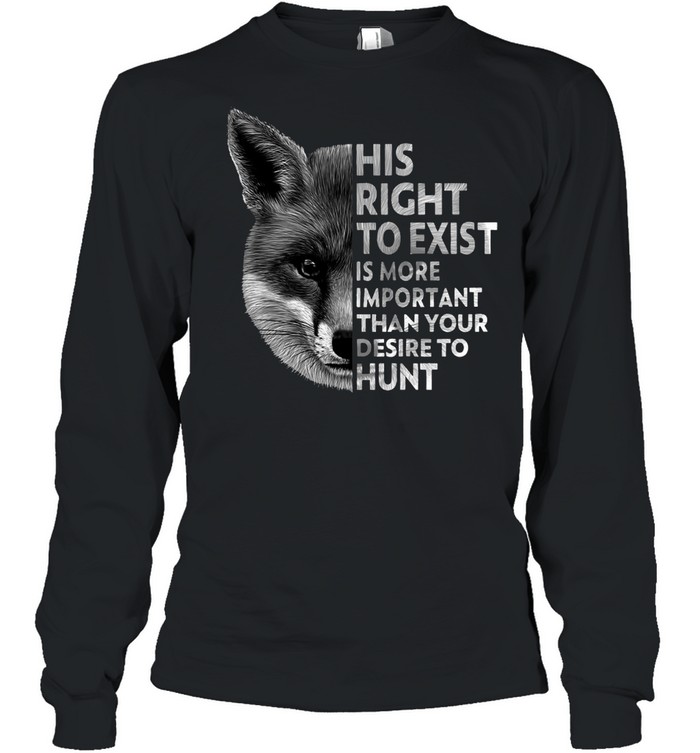 His Right To Exist Is More Important Than Your Desire To Hunt T-shirt Long Sleeved T-shirt