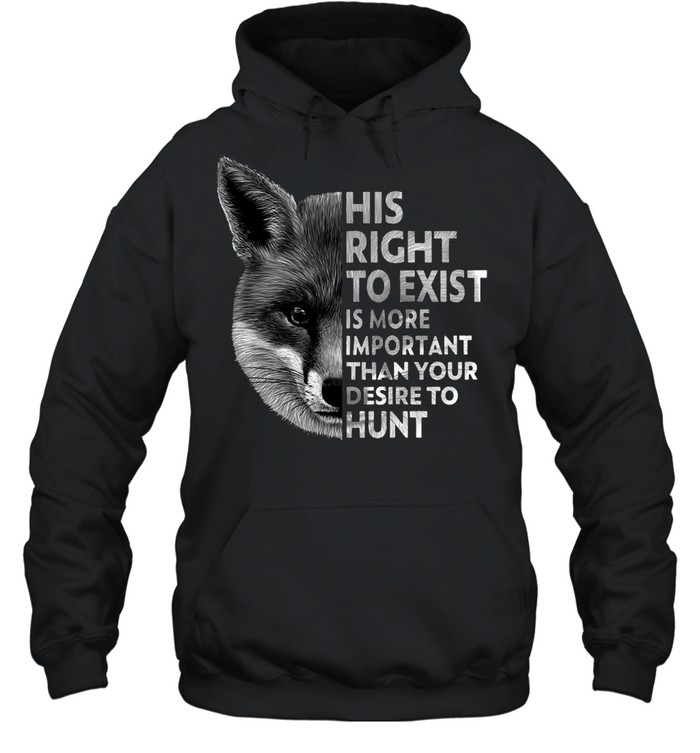 His Right To Exist Is More Important Than Your Desire To Hunt T-shirt Unisex Hoodie
