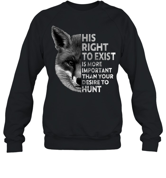 His Right To Exist Is More Important Than Your Desire To Hunt T-shirt Unisex Sweatshirt