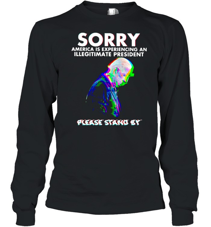 Biden sorry America is experiencing an illegitimate president please stand by shirt Long Sleeved T-shirt