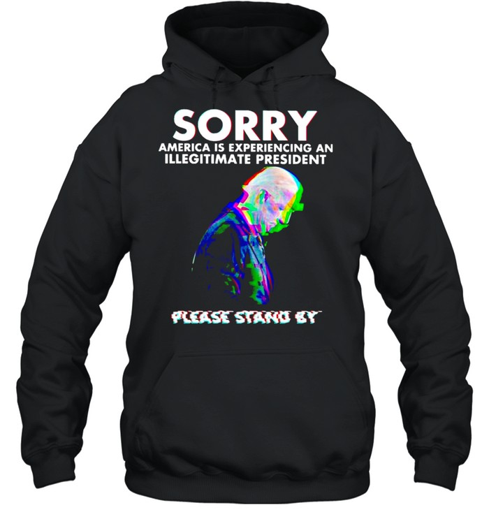 Biden sorry America is experiencing an illegitimate president please stand by shirt Unisex Hoodie