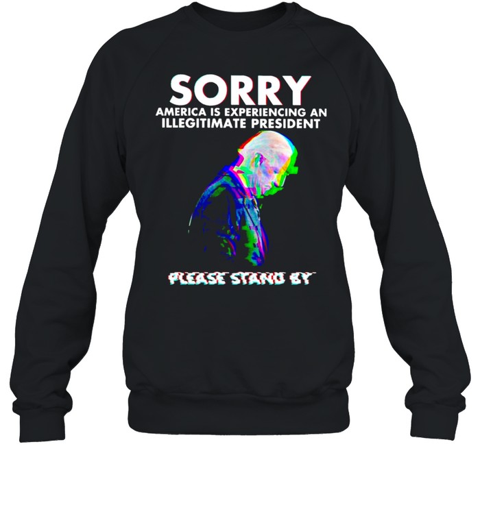 Biden sorry America is experiencing an illegitimate president please stand by shirt Unisex Sweatshirt