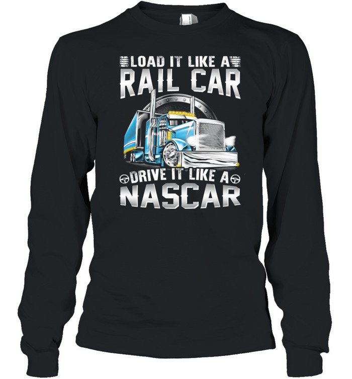 Trucker Load It Like A Rail Car Driver It Like A Nascar shirt Long Sleeved T-shirt