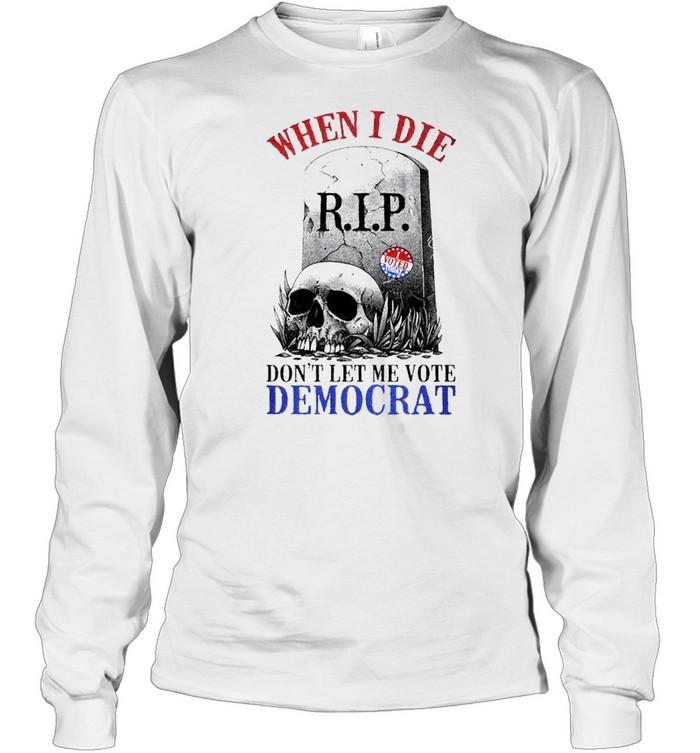 When I die dont let me vote Democrat shirt Long Sleeved T-shirt