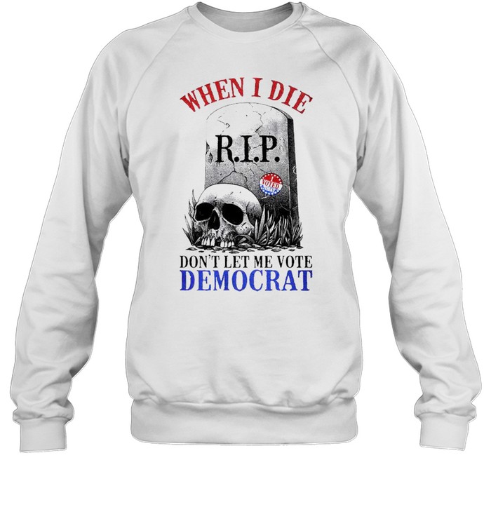 When I die dont let me vote Democrat shirt Unisex Sweatshirt