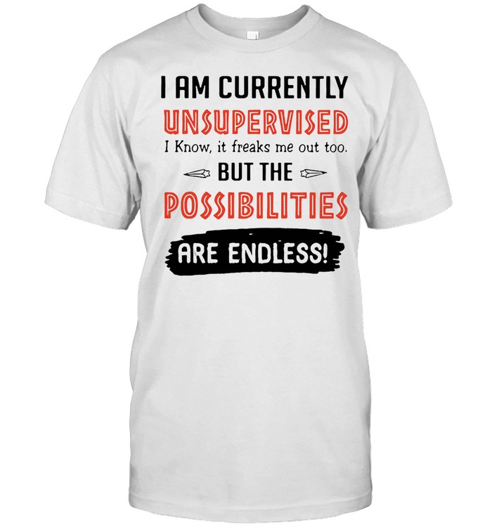 I Am Currently Unsupervised I Know It Freaks Me Out Too But The Possibilities Are Endless Shirt