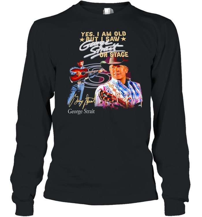 Yes I am old but I saw George Strait on stage signature t-shirt Long Sleeved T-shirt