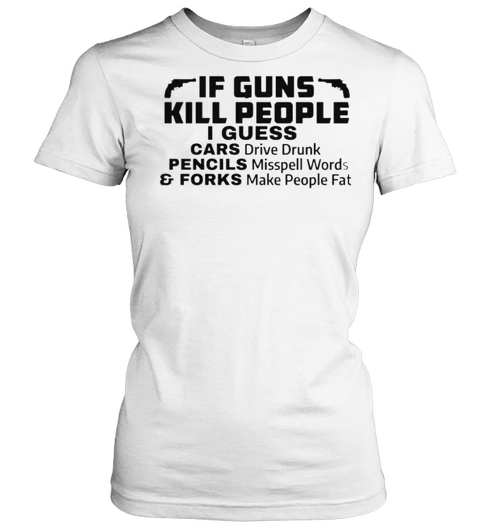 If Guns Kill People I Guess Cars Drive Drunk Pencils Misspell Words And Forks Make People Fat  Classic Women's T-shirt