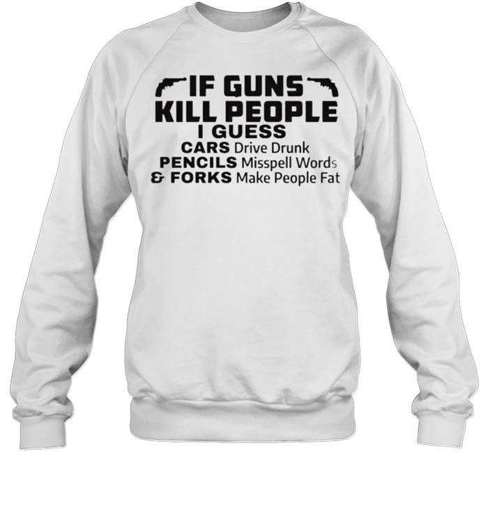 If Guns Kill People I Guess Cars Drive Drunk Pencils Misspell Words And Forks Make People Fat  Unisex Sweatshirt