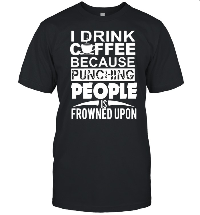 I Drink Coffee Because Punching People Is Frowned Upon T-shirt Classic Men's T-shirt