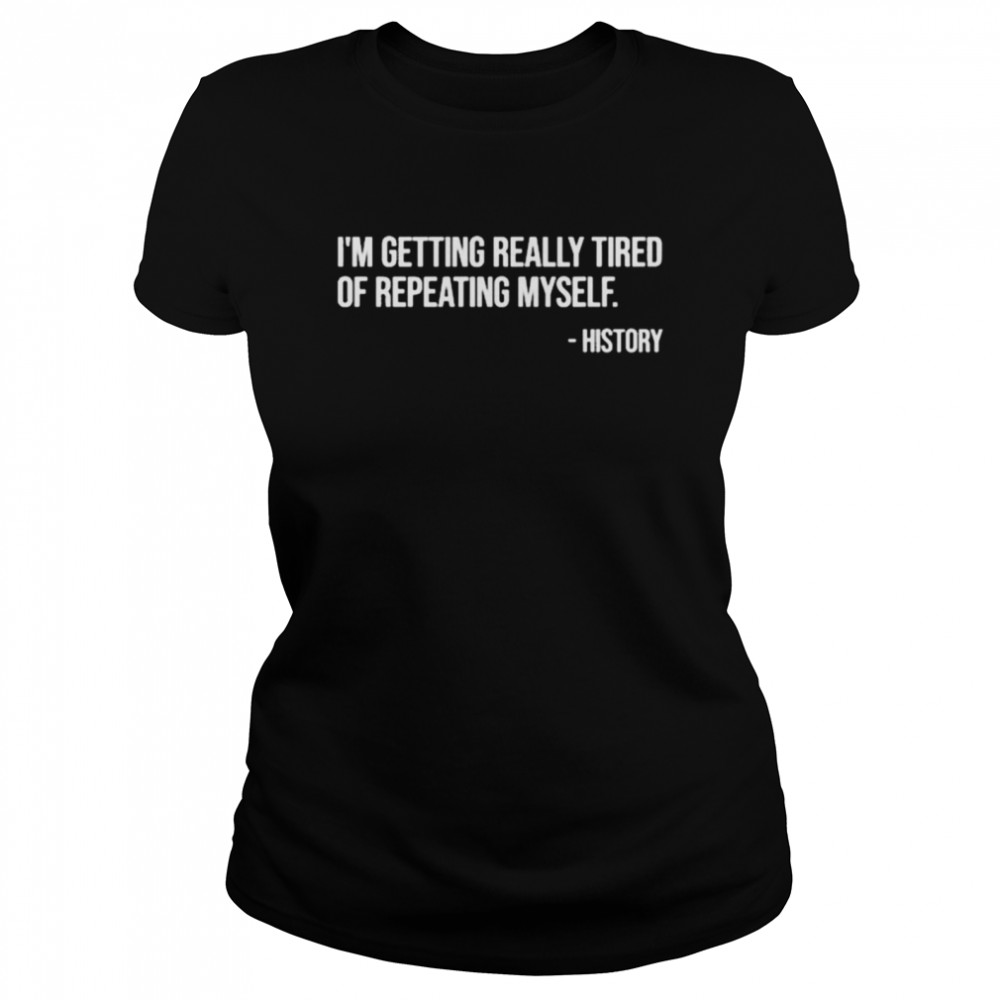 I’m Getting Really Tired Of Repeating Myself – History  Classic Women's T-shirt