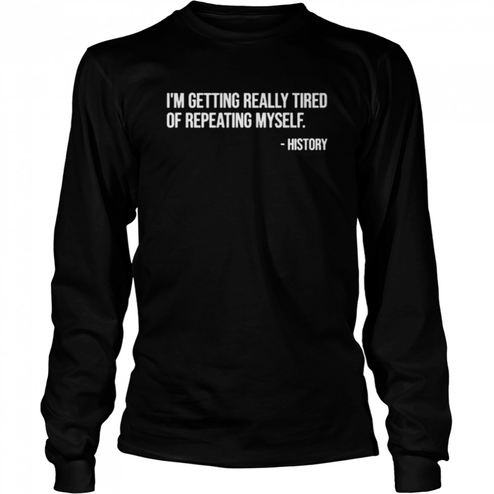 I’m Getting Really Tired Of Repeating Myself – History  Long Sleeved T-shirt