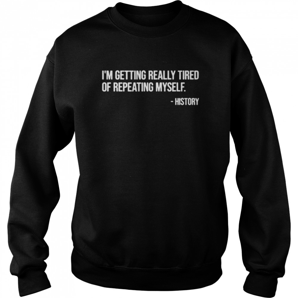 I’m Getting Really Tired Of Repeating Myself – History  Unisex Sweatshirt