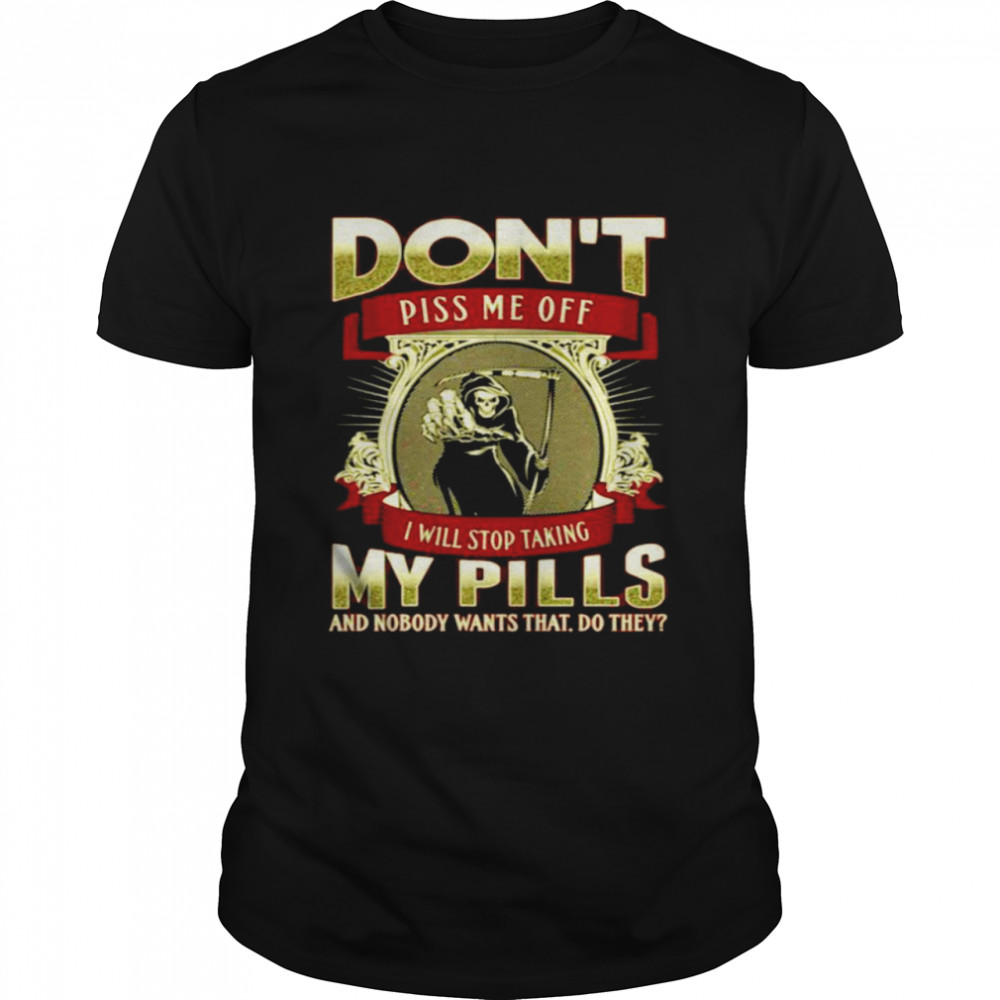 Death don’t piss me off I will stop taking my pills and nobody wants that do they shirt