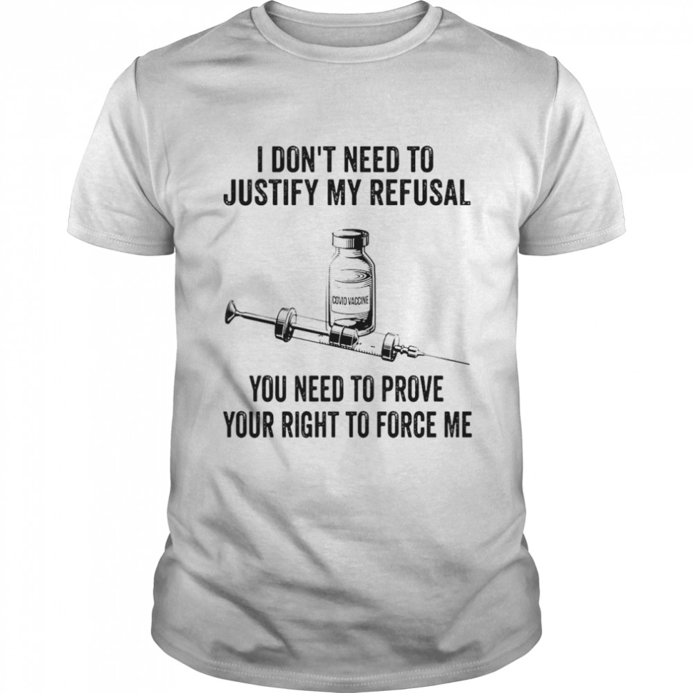 Covid Vaccine I Don’t Need To Justify My Refusal You Need To Prove Your Right To Force Me T-shirt