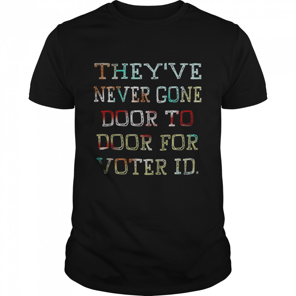 They’ve never gone door to door for voter id shirt