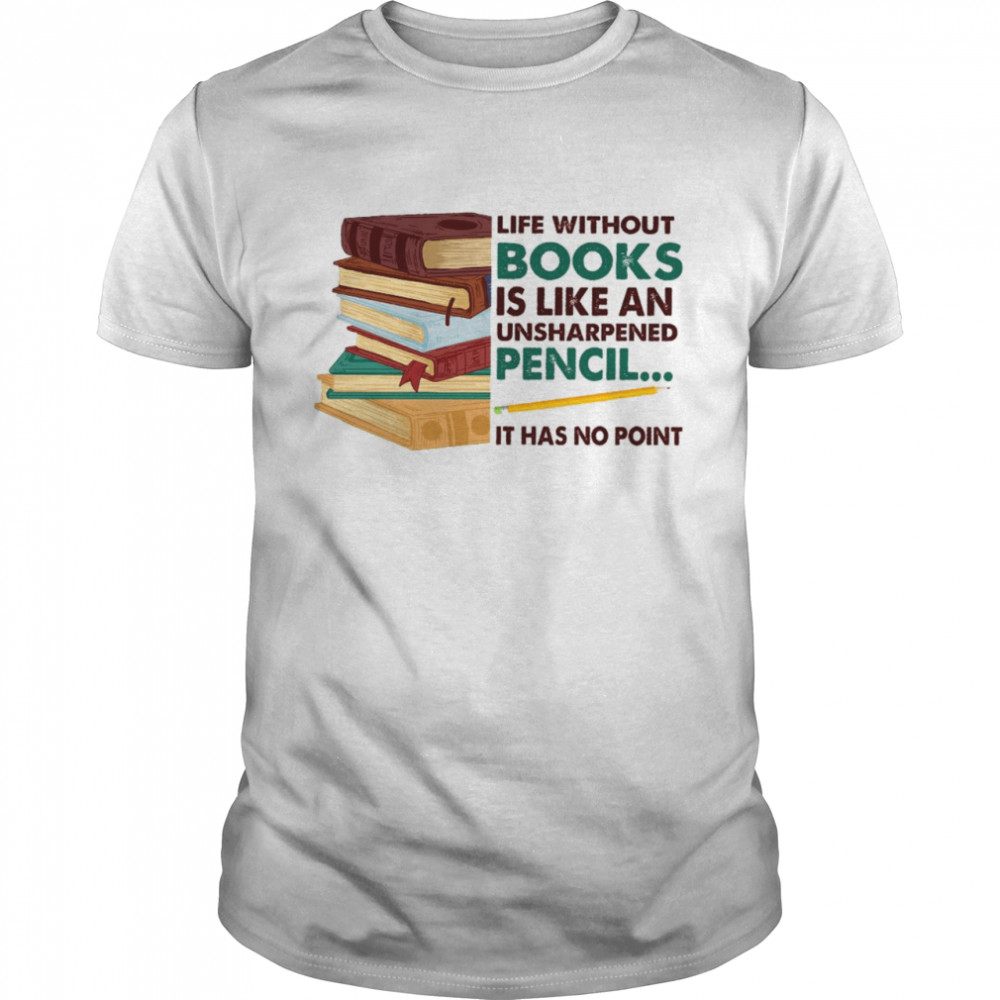 Life without books is like an unsharpened pencil it has no point shirt