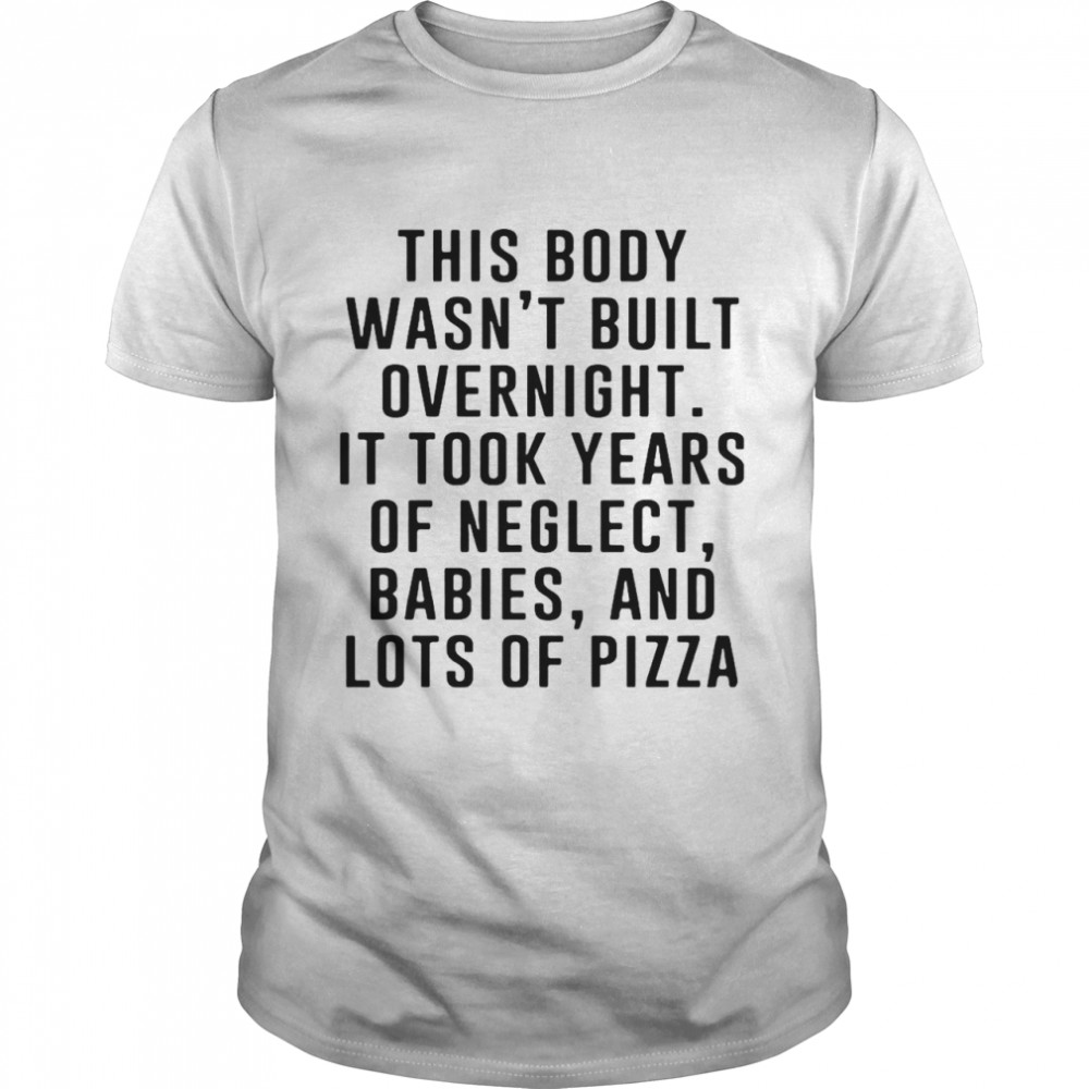 This Body Wasn_t Built Overnight It Took Years Of Neglect Babies And Lots Of Pizza T-shirt Classic Men's T-shirt