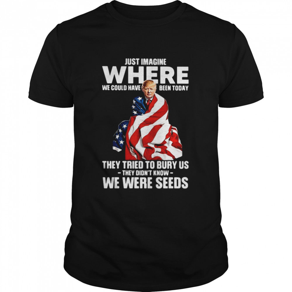 Trump Just Imagine Where We Could Have Been Today They Tried To Bury Us They Didn't Know We Were Seeds  Classic Men's T-shirt