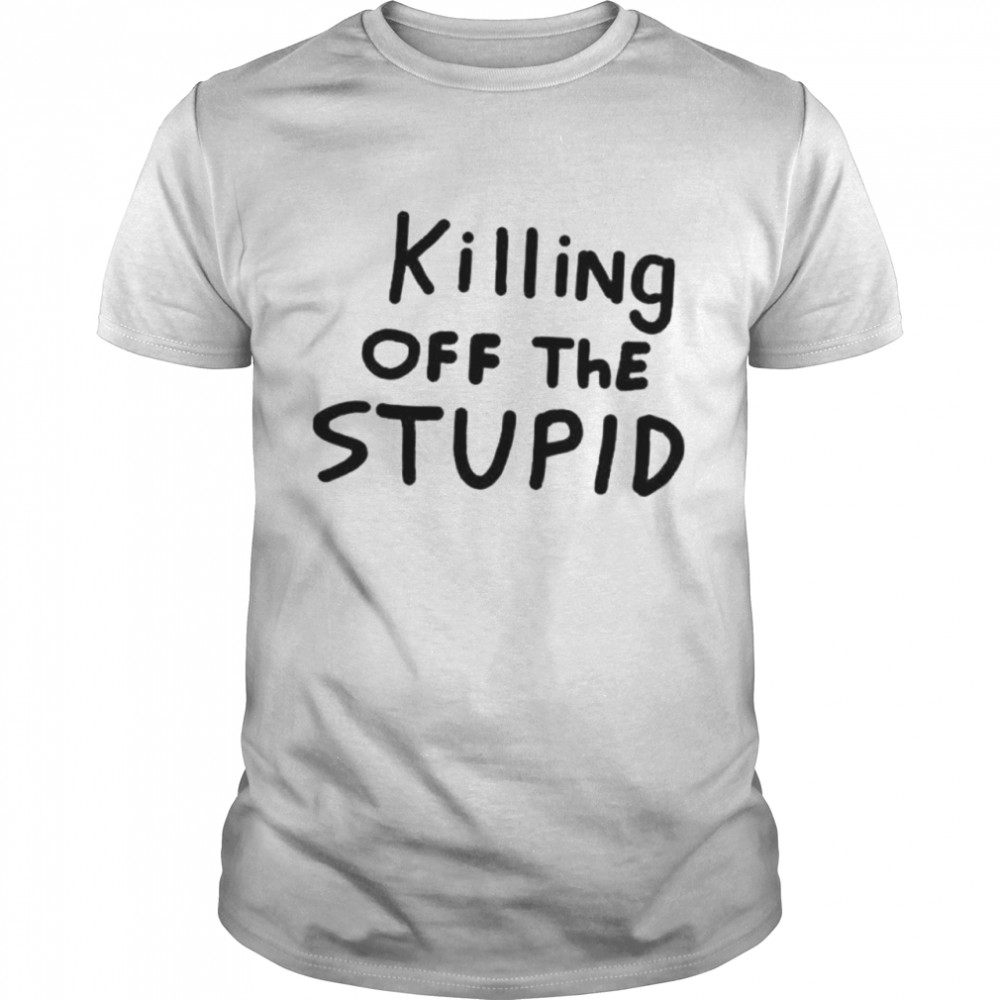 killing Off The Stupid shirt